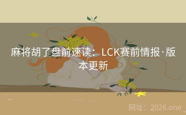 麻将胡了盘前速读：LCK赛前情报·版本更新
