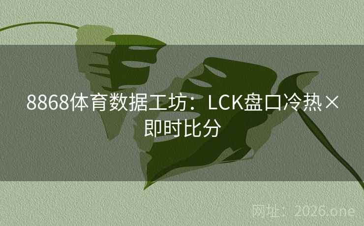8868体育数据工坊：LCK盘口冷热×即时比分