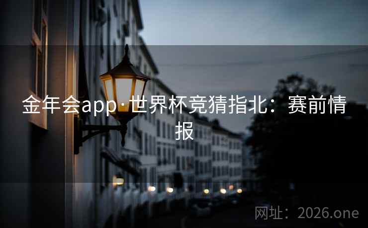 金年会app·世界杯竞猜指北:赛前情报 金年会app·世界杯竞猜指北:赛前情报