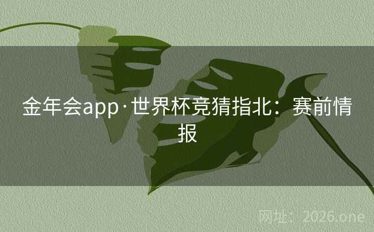 金年会app·世界杯竞猜指北:赛前情报 金年会app·世界杯竞猜指北:赛前情报