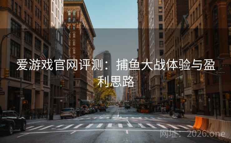 爱游戏官网评测：捕鱼大战体验与盈利思路