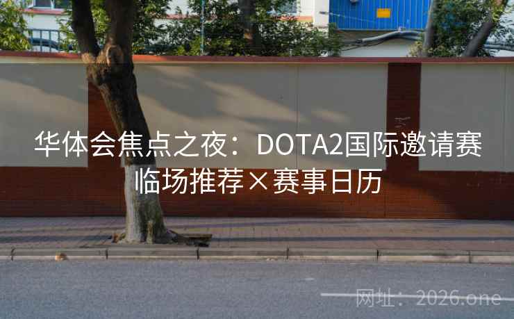华体会焦点之夜：DOTA2国际邀请赛临场推荐×赛事日历