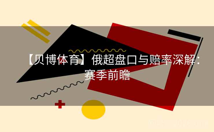 【贝博体育】俄超盘口与赔率深解：赛季前瞻