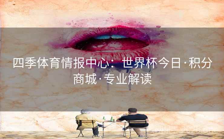 四季体育情报中心：世界杯今日·积分商城·专业解读