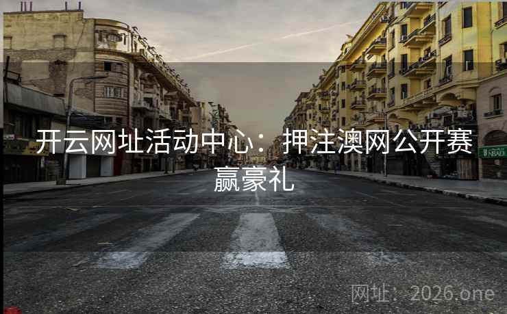 开云网址活动中心:押注澳网公开赛赢豪礼 开云网址活动中心:押注澳网公开赛赢豪礼