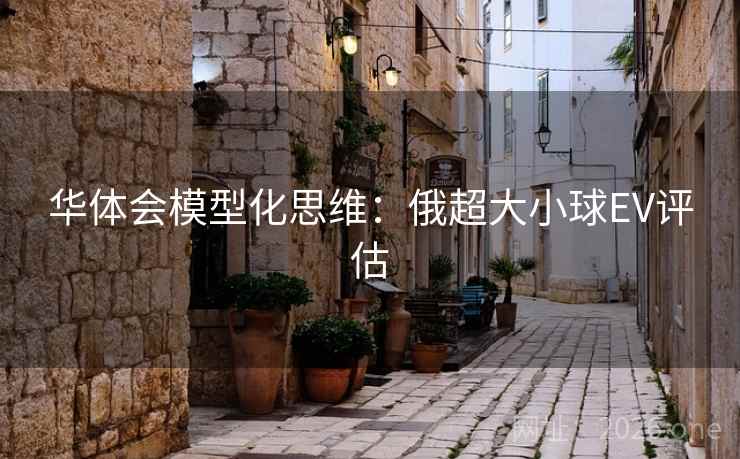 华体会模型化思维：俄超大小球EV评估