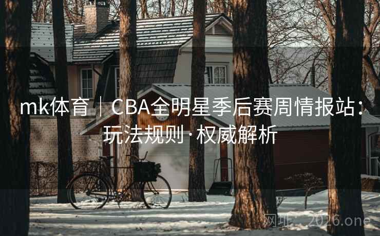 mk体育｜CBA全明星季后赛周情报站：玩法规则·权威解析