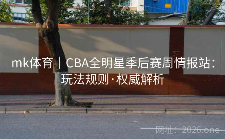mk体育｜CBA全明星季后赛周情报站：玩法规则·权威解析