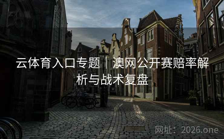 云体育入口专题｜澳网公开赛赔率解析与战术复盘