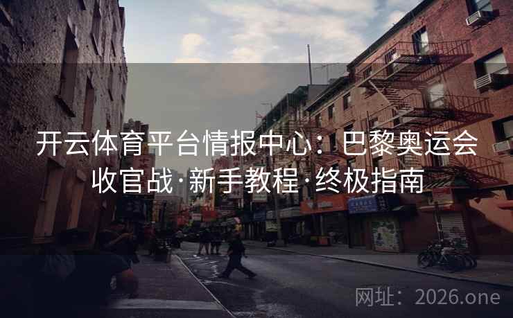 开云体育平台情报中心:巴黎奥运会收官战·新手教程·终极指南 开云体育平台情报中心:巴黎奥运会收官战·新手教程·终极指南