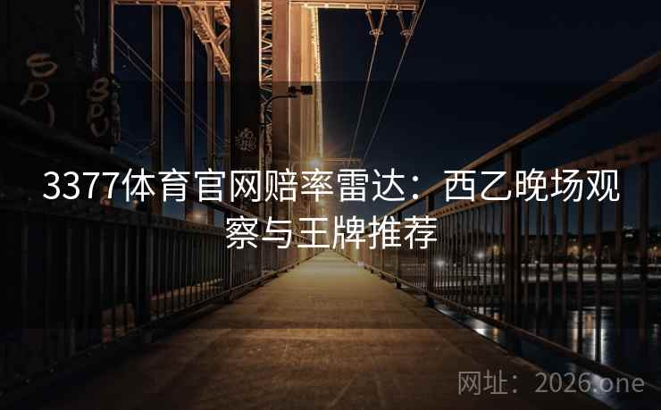 3377体育官网赔率雷达:西乙晚场观察与王牌推荐 3377体育官网赔率雷达:西乙晚场观察与王牌推荐