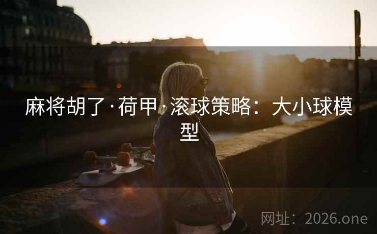 麻将胡了·荷甲·滚球策略：大小球模型