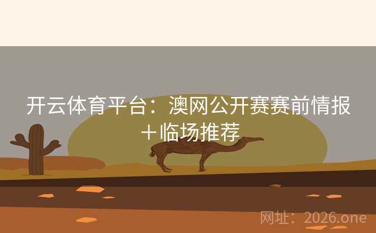 开云体育平台：澳网公开赛赛前情报＋临场推荐