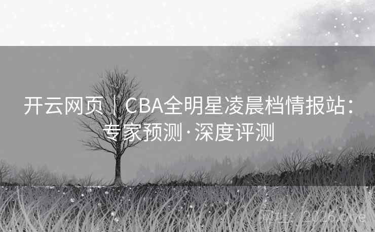 开云网页｜CBA全明星凌晨档情报站：专家预测·深度评测