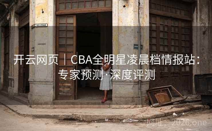 开云网页｜CBA全明星凌晨档情报站：专家预测·深度评测