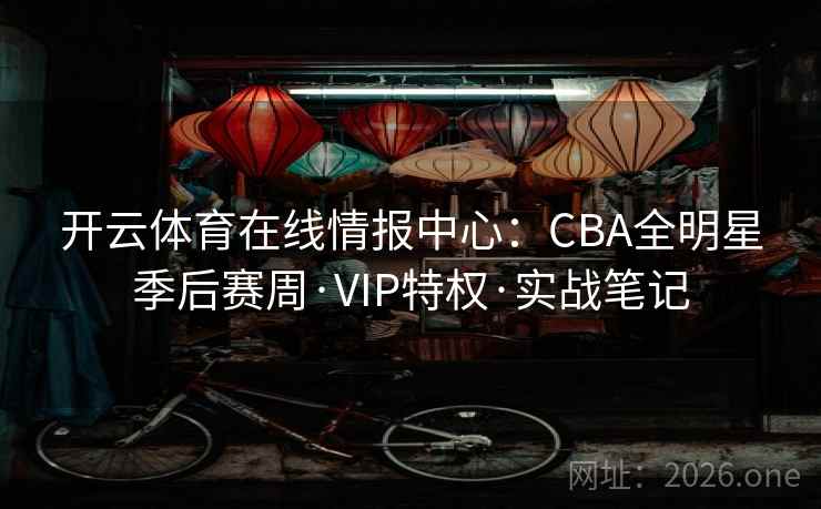 开云体育在线情报中心:CBA全明星季后赛周·VIP特权·实战笔记 开云体育在线情报中心:CBA全明星季后赛周·VIP特权·实战笔记