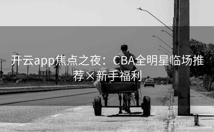 开云app焦点之夜:CBA全明星临场推荐×新手福利 开云app焦点之夜:CBA全明星临场推荐×新手福利